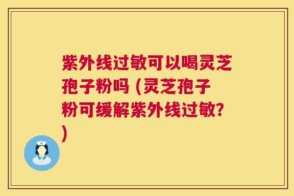 紫外线可以喝灵芝孢子粉吗 (灵芝孢子粉可缓解紫外线?) 紫外线可以喝灵芝孢子粉吗 (灵芝孢子粉可缓解紫外线?)