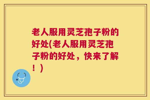老人服用灵芝孢子粉的好处(老人服用灵芝孢子粉的好处，快来了解！)