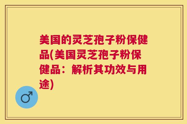 美国的灵芝孢子粉保健品(美国灵芝孢子粉保健品:解析其功效与用途) 美国的灵芝孢子粉保健品(美国灵芝孢子粉保健品:解析其功效与用途)