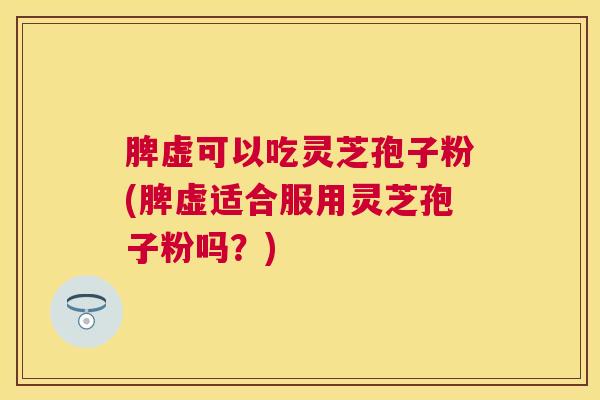 脾虚可以吃灵芝孢子粉(脾虚适合服用灵芝孢子粉吗?) 脾虚可以吃灵芝孢子粉(脾虚适合服用灵芝孢子粉吗?)