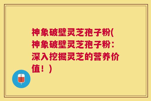 神象破壁灵芝孢子粉(神象破壁灵芝孢子粉:深入挖掘灵芝的营养价值!) 神象破壁灵芝孢子粉(神象破壁灵芝孢子粉:深入挖掘灵芝的营养价值!)