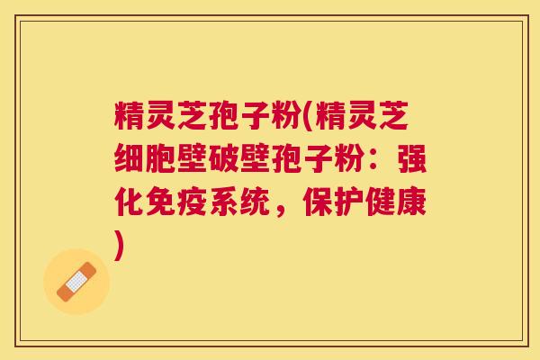 精灵芝孢子粉(精灵芝细胞壁破壁孢子粉：强化免疫系统，保护健康)