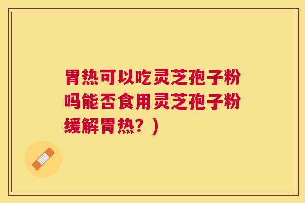 胃热可以吃灵芝孢子粉吗能否食用灵芝孢子粉缓解胃热？)