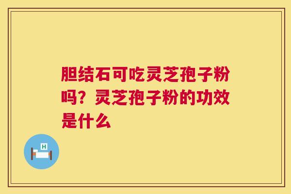 胆结石可吃灵芝孢子粉吗?灵芝孢子粉的功效是什么 胆结石可吃灵芝孢子粉吗?灵芝孢子粉的功效是什么