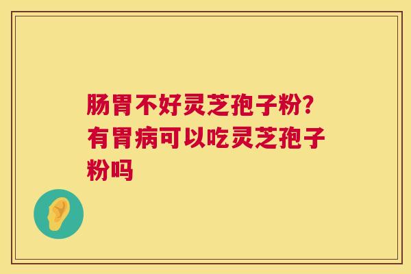肠胃不好灵芝孢子粉?有胃可以吃灵芝孢子粉吗 肠胃不好灵芝孢子粉?有胃可以吃灵芝孢子粉吗