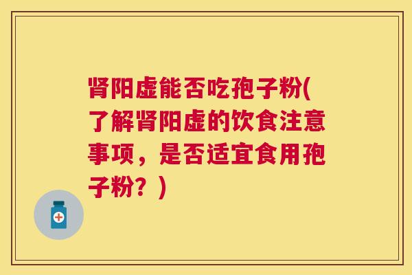 阳虚能否吃孢子粉(了解阳虚的饮食注意事项，是否适宜食用孢子粉？)