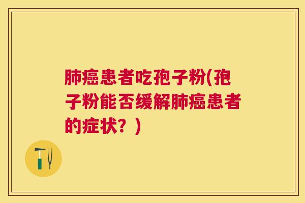 患者吃孢子粉(孢子粉能否缓解患者的症状?) 患者吃孢子粉(孢子粉能否缓解患者的症状?)