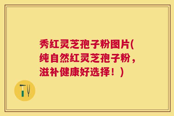 秀红灵芝孢子粉图片(纯自然红灵芝孢子粉,滋补健康好选择!) 秀红灵芝孢子粉图片(纯自然红灵芝孢子粉,滋补健康好选择!)