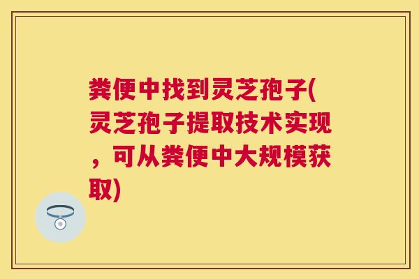 粪便中找到灵芝孢子(灵芝孢子提取技术实现，可从粪便中大规模获取)