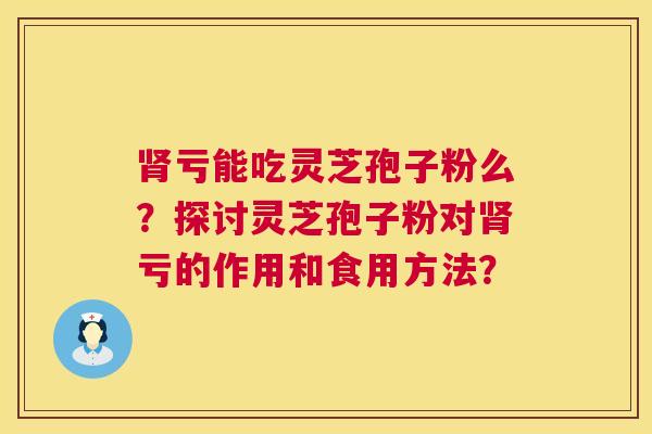 亏能吃灵芝孢子粉么?探讨灵芝孢子粉对亏的作用和食用方法? 亏能吃灵芝孢子粉么?探讨灵芝孢子粉对亏的作用和食用方法?
