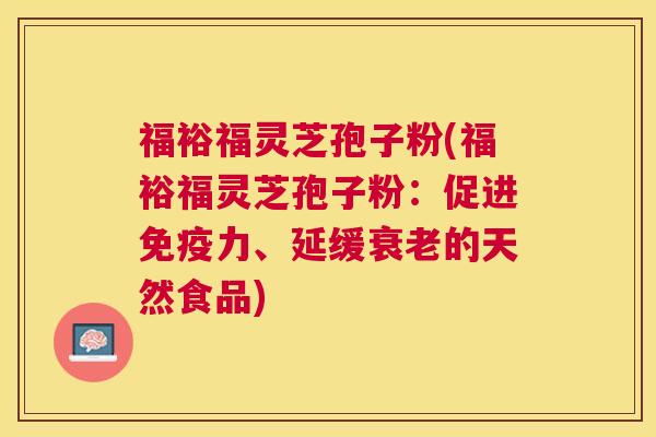 福裕福灵芝孢子粉(福裕福灵芝孢子粉:促进免疫力、延缓的天然食品) 福裕福灵芝孢子粉(福裕福灵芝孢子粉:促进免疫力、延缓的天然食品)