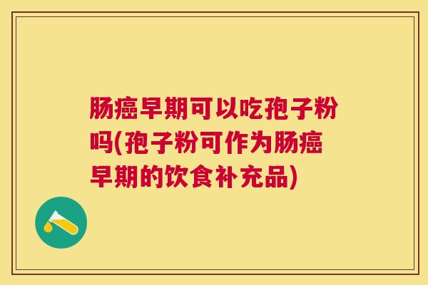 肠早期可以吃孢子粉吗(孢子粉可作为肠早期的饮食补充品) 肠早期可以吃孢子粉吗(孢子粉可作为肠早期的饮食补充品)
