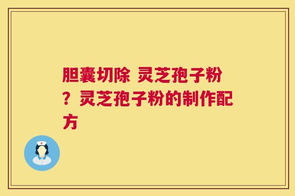 胆囊切除 灵芝孢子粉?灵芝孢子粉的制作配方 胆囊切除 灵芝孢子粉?灵芝孢子粉的制作配方