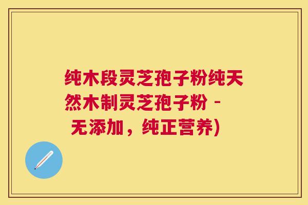 纯木段灵芝孢子粉纯天然木制灵芝孢子粉 - 无添加，纯正营养)
