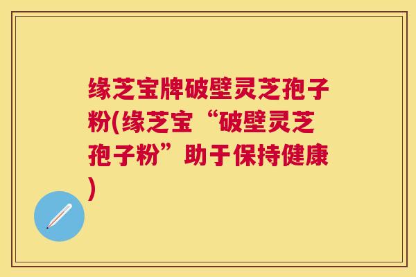 缘芝宝牌破壁灵芝孢子粉(缘芝宝“破壁灵芝孢子粉”助于保持健康) 缘芝宝牌破壁灵芝孢子粉(缘芝宝“破壁灵芝孢子粉”助于保持健康)