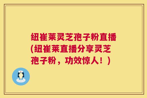 纽崔莱灵芝孢子粉直播(纽崔莱直播分享灵芝孢子粉,功效惊人!) 纽崔莱灵芝孢子粉直播(纽崔莱直播分享灵芝孢子粉,功效惊人!)