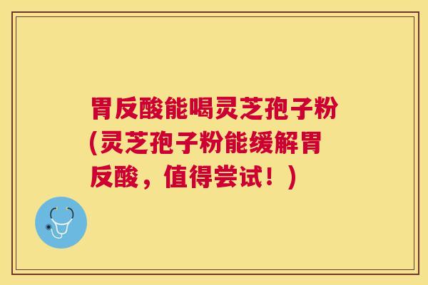 胃反酸能喝灵芝孢子粉(灵芝孢子粉能缓解胃反酸,值得尝试!) 胃反酸能喝灵芝孢子粉(灵芝孢子粉能缓解胃反酸,值得尝试!)