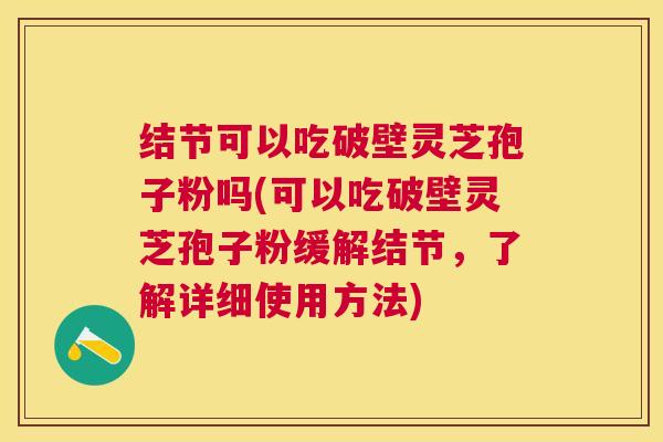 结节可以吃破壁灵芝孢子粉吗(可以吃破壁灵芝孢子粉缓解结节，了解详细使用方法)