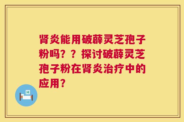 炎能用破薜灵芝孢子粉吗??探讨破薜灵芝孢子粉在炎中的应用? 炎能用破薜灵芝孢子粉吗??探讨破薜灵芝孢子粉在炎中的应用?