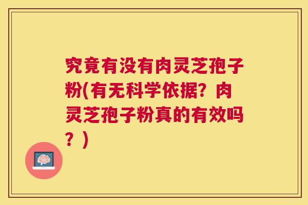 究竟有没有肉灵芝孢子粉(有无科学依据？肉灵芝孢子粉真的有效吗？)