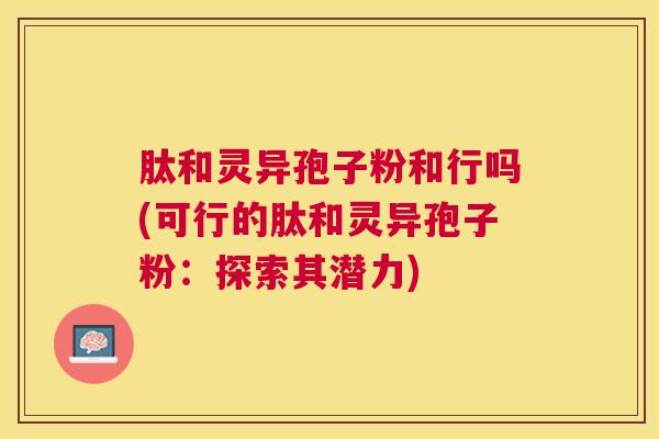 肽和灵异孢子粉和行吗(可行的肽和灵异孢子粉：探索其潜力)