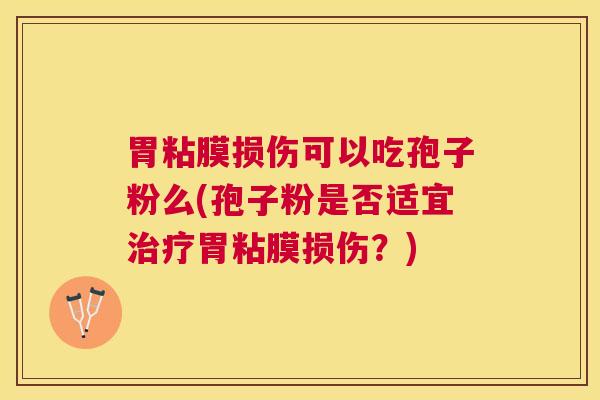 胃粘膜损伤可以吃孢子粉么(孢子粉是否适宜胃粘膜损伤?) 胃粘膜损伤可以吃孢子粉么(孢子粉是否适宜胃粘膜损伤?)
