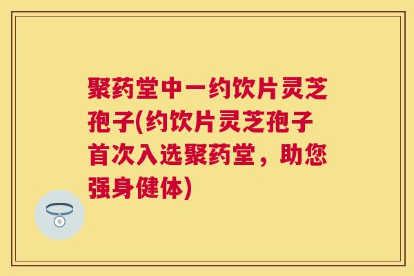 聚药堂中一约饮片灵芝孢子(约饮片灵芝孢子首次入选聚药堂,助您强身健体) 聚药堂中一约饮片灵芝孢子(约饮片灵芝孢子首次入选聚药堂,助您强身健体)