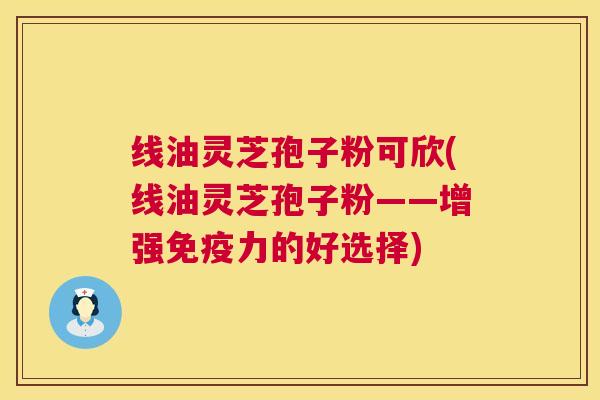 线油灵芝孢子粉可欣(线油灵芝孢子粉——增强免疫力的好选择)
