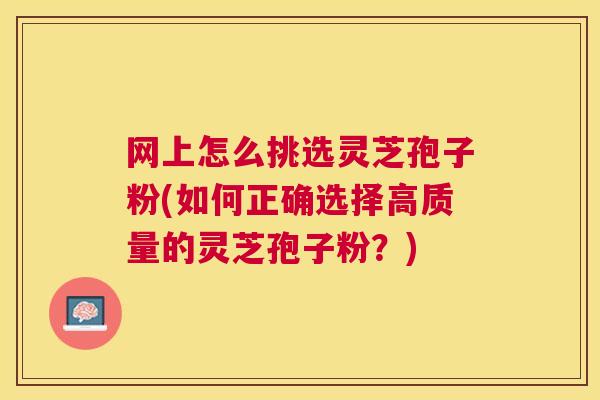 网上怎么挑选灵芝孢子粉(如何正确选择高质量的灵芝孢子粉?) 网上怎么挑选灵芝孢子粉(如何正确选择高质量的灵芝孢子粉?)