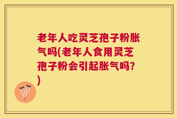 老年人吃灵芝孢子粉胀气吗(老年人食用灵芝孢子粉会引起胀气吗?) 老年人吃灵芝孢子粉胀气吗(老年人食用灵芝孢子粉会引起胀气吗?)