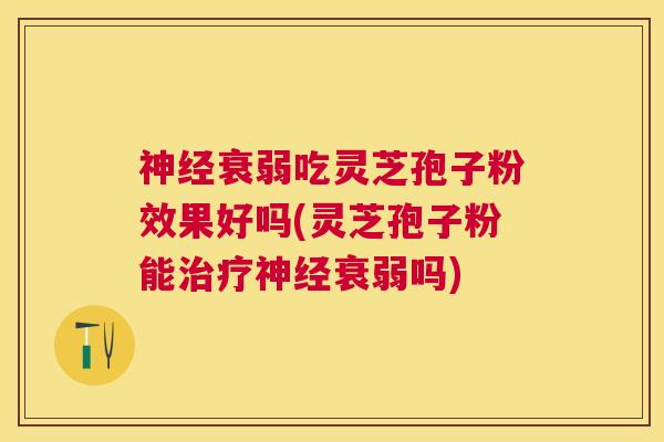 衰弱吃灵芝孢子粉效果好吗(灵芝孢子粉能衰弱吗)