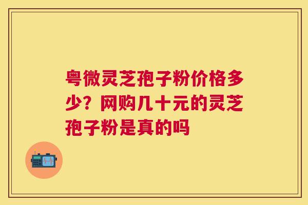 粤微灵芝孢子粉价格多少?网购几十元的灵芝孢子粉是真的吗 粤微灵芝孢子粉价格多少?网购几十元的灵芝孢子粉是真的吗