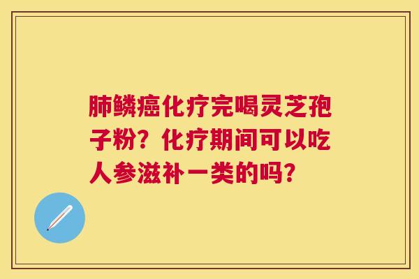 鳞完喝灵芝孢子粉?期间可以吃人参滋补一类的吗? 鳞完喝灵芝孢子粉?期间可以吃人参滋补一类的吗?