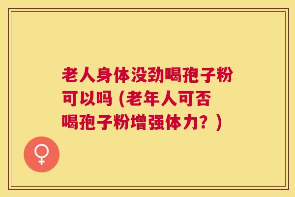 老人身体没劲喝孢子粉可以吗 (老年人可否喝孢子粉增强体力？)