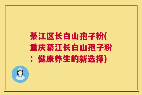綦江区长白山孢子粉(重庆綦江长白山孢子粉：健康养生的新选择)