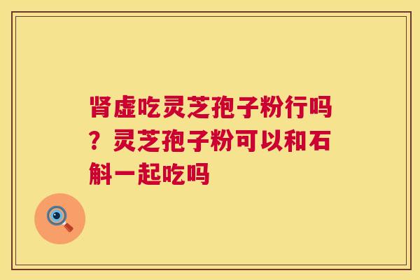 虚吃灵芝孢子粉行吗?灵芝孢子粉可以和石斛一起吃吗 虚吃灵芝孢子粉行吗?灵芝孢子粉可以和石斛一起吃吗