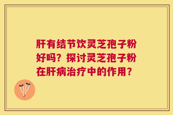 有结节饮灵芝孢子粉好吗？探讨灵芝孢子粉在中的作用？