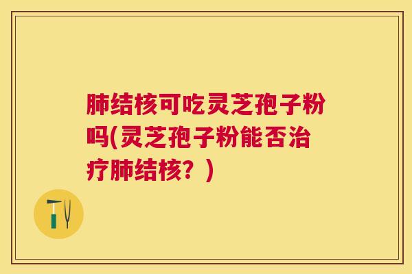 结核可吃灵芝孢子粉吗(灵芝孢子粉能否结核？)