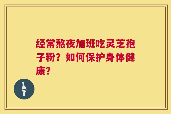 经常熬夜加班吃灵芝孢子粉？如何保护身体健康？