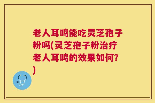 老人耳鸣能吃灵芝孢子粉吗(灵芝孢子粉老人耳鸣的效果如何?) 老人耳鸣能吃灵芝孢子粉吗(灵芝孢子粉老人耳鸣的效果如何?)