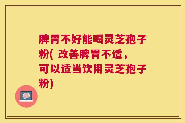 脾胃不好能喝灵芝孢子粉( 改善脾胃不适,可以适当饮用灵芝孢子粉) 脾胃不好能喝灵芝孢子粉( 改善脾胃不适,可以适当饮用灵芝孢子粉)