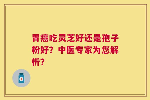 胃吃灵芝好还是孢子粉好?中医专家为您解析? 胃吃灵芝好还是孢子粉好?中医专家为您解析?