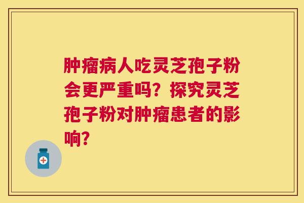 人吃灵芝孢子粉会更严重吗?探究灵芝孢子粉对患者的影响? 人吃灵芝孢子粉会更严重吗?探究灵芝孢子粉对患者的影响?
