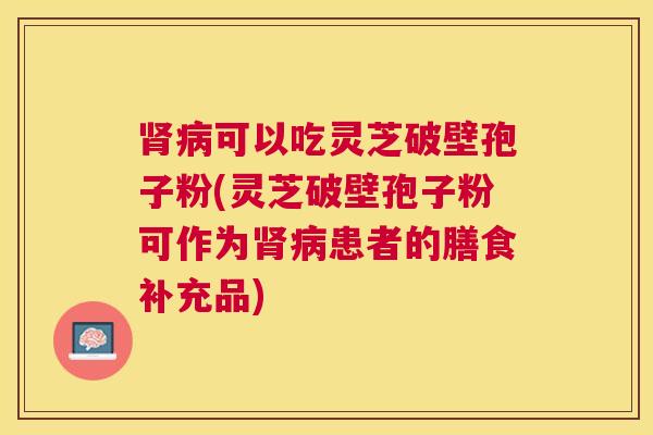 可以吃灵芝破壁孢子粉(灵芝破壁孢子粉可作为患者的膳食补充品) 可以吃灵芝破壁孢子粉(灵芝破壁孢子粉可作为患者的膳食补充品)