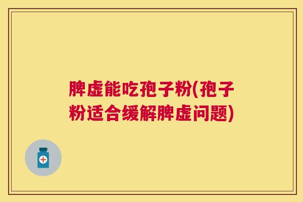 脾虚能吃孢子粉(孢子粉适合缓解脾虚问题) 脾虚能吃孢子粉(孢子粉适合缓解脾虚问题)