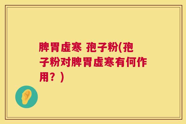 脾胃虚寒 孢子粉(孢子粉对脾胃虚寒有何作用?) 脾胃虚寒 孢子粉(孢子粉对脾胃虚寒有何作用?)