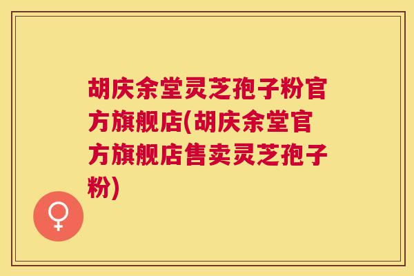 胡庆余堂灵芝孢子粉官方旗舰店(胡庆余堂官方旗舰店售卖灵芝孢子粉)