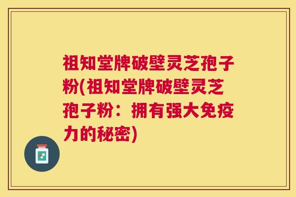 祖知堂牌破壁灵芝孢子粉(祖知堂牌破壁灵芝孢子粉:拥有强大免疫力的秘密) 祖知堂牌破壁灵芝孢子粉(祖知堂牌破壁灵芝孢子粉:拥有强大免疫力的秘密)