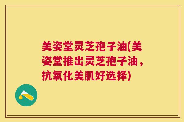 美姿堂灵芝孢子油(美姿堂推出灵芝孢子油,美肌好选择) 美姿堂灵芝孢子油(美姿堂推出灵芝孢子油,美肌好选择)