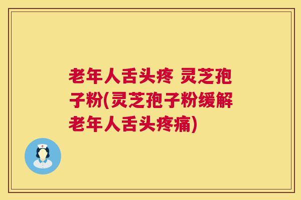 老年人舌头疼 灵芝孢子粉(灵芝孢子粉缓解老年人舌头) 老年人舌头疼 灵芝孢子粉(灵芝孢子粉缓解老年人舌头)